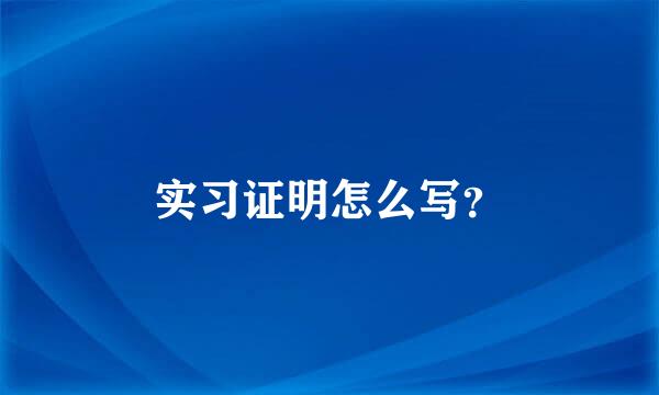 实习证明怎么写？