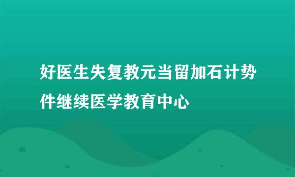 好医生失复教元当留加石计势件继续医学教育中心