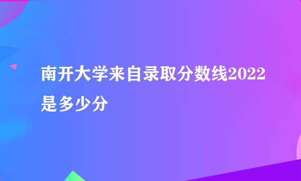 南开大学来自录取分数线2022是多少分