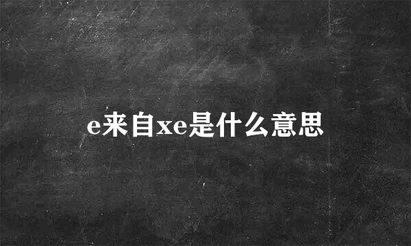 e来自xe是什么意思