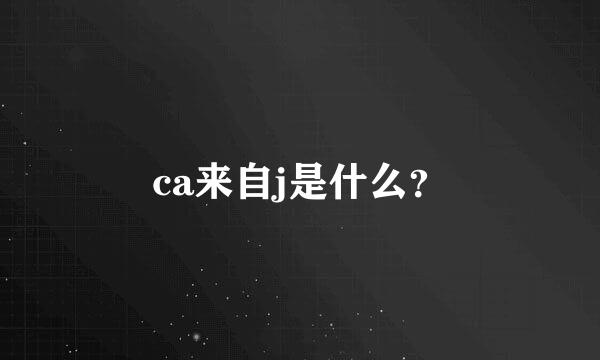 ca来自j是什么？