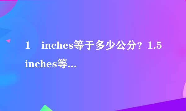 1 inches等于多少公分？1.5inches等于多少厘米？