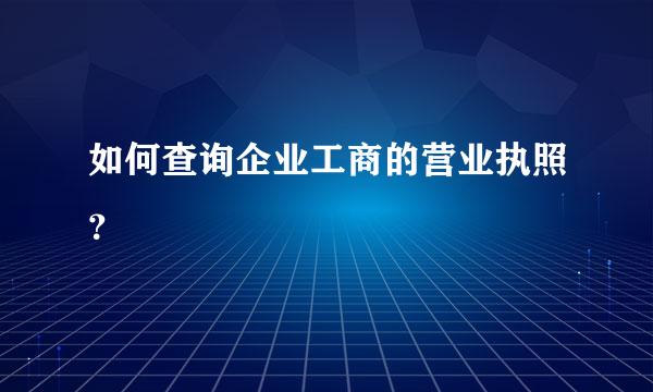 如何查询企业工商的营业执照？