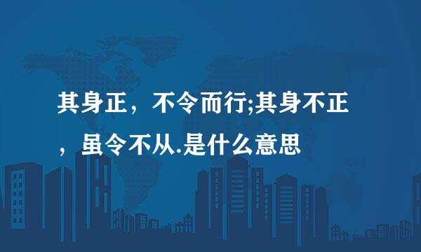 其身正，不令而行;其身不正，虽令不从.是什么意思