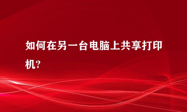 如何在另一台电脑上共享打印机?