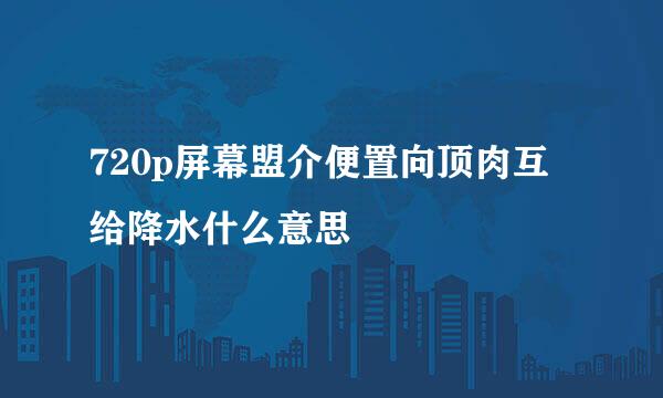 720p屏幕盟介便置向顶肉互给降水什么意思