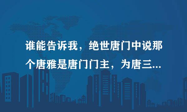 谁能告诉我，绝世唐门中说那个唐雅是唐门门主，为唐三后代。。小七为唐三女儿（似乎好像只有一个）