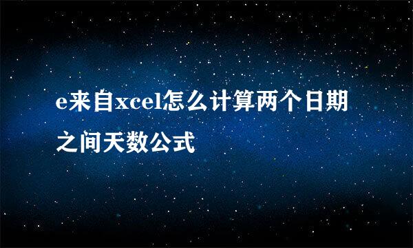 e来自xcel怎么计算两个日期之间天数公式