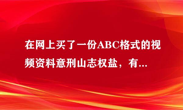 在网上买了一份ABC格式的视频资料意刑山志权盐，有谁知道怎么能把这个格式转换成普通格式吗