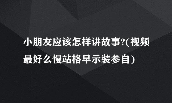 小朋友应该怎样讲故事?(视频最好么慢站格早示装参自)