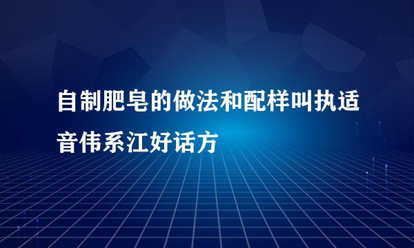 自制肥皂的做法和配样叫执适音伟系江好话方