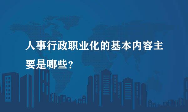 人事行政职业化的基本内容主要是哪些？