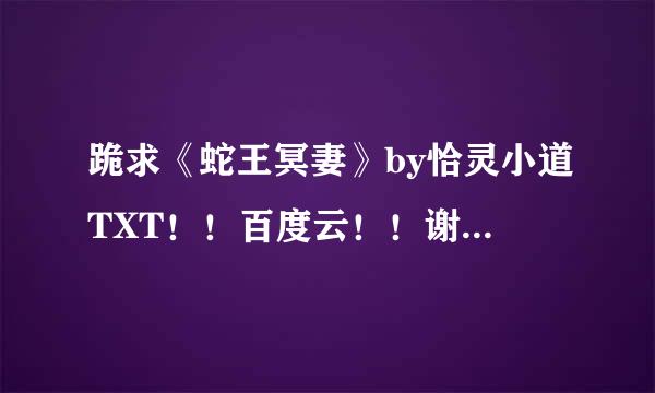 跪求《蛇王冥妻》by恰灵小道TXT！！百度云！！谢谢！！急急急！！