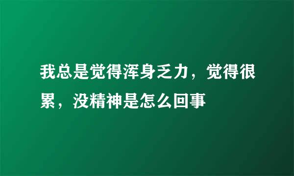 我总是觉得浑身乏力，觉得很累，没精神是怎么回事