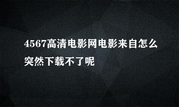 4567高清电影网电影来自怎么突然下载不了呢