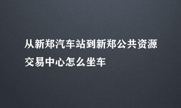 从新郑汽车站到新郑公共资源交易中心怎么坐车