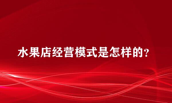 水果店经营模式是怎样的？