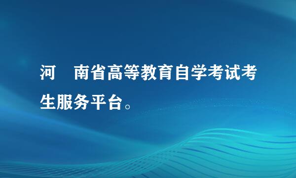 河 南省高等教育自学考试考生服务平台。