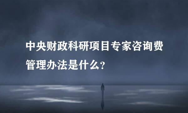 中央财政科研项目专家咨询费管理办法是什么？