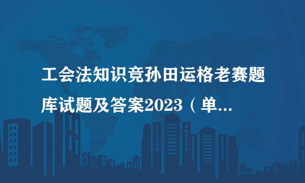 工会法知识竞孙田运格老赛题库试题及答案2023（单选题第201-357题）