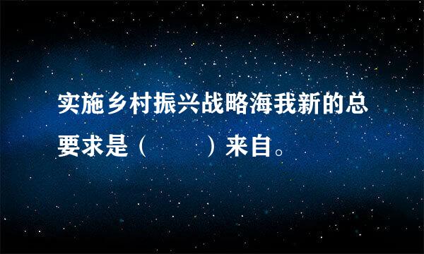 实施乡村振兴战略海我新的总要求是（  ）来自。