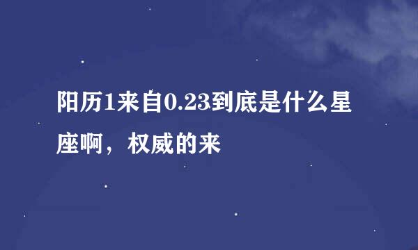 阳历1来自0.23到底是什么星座啊，权威的来