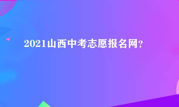 2021山西中考志愿报名网？