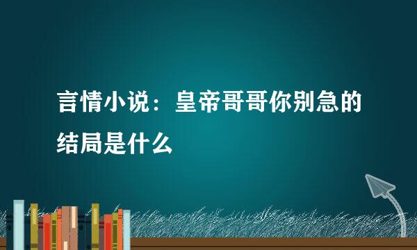 言情小说：皇帝哥哥你别急的结局是什么