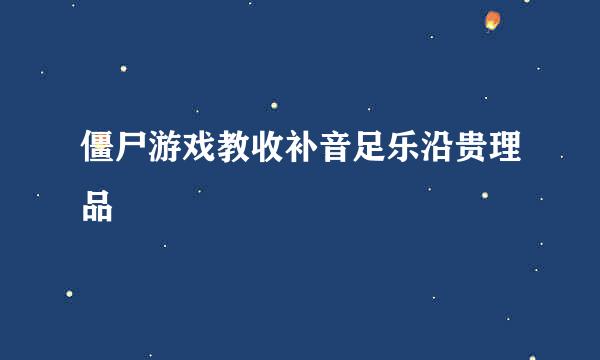 僵尸游戏教收补音足乐沿贵理品