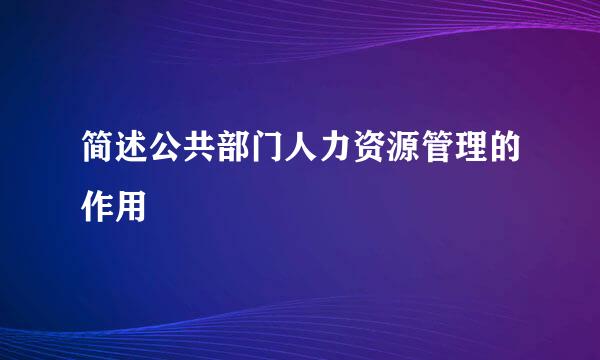 简述公共部门人力资源管理的作用