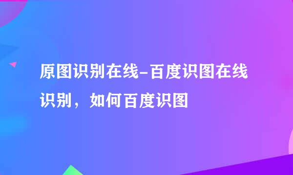 原图识别在线-百度识图在线识别，如何百度识图