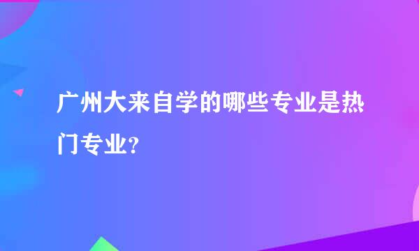 广州大来自学的哪些专业是热门专业？