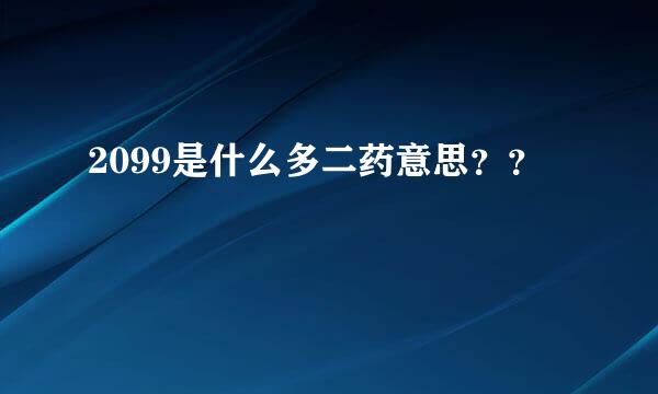 2099是什么多二药意思？？