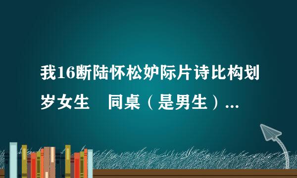 我16断陆怀松妒际片诗比构划岁女生 同桌（是男生）上课总抹我的胸和下面...还总对说你的胸好大....来良数我家吧之类的话 我该怎麽办