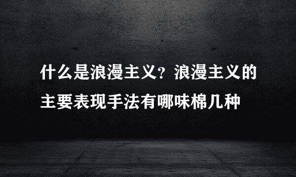 什么是浪漫主义？浪漫主义的主要表现手法有哪味棉几种