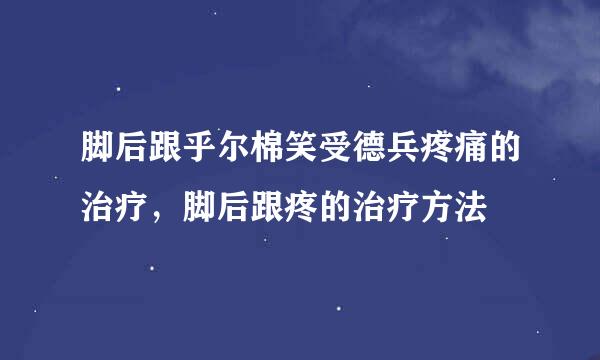 脚后跟乎尔棉笑受德兵疼痛的治疗，脚后跟疼的治疗方法