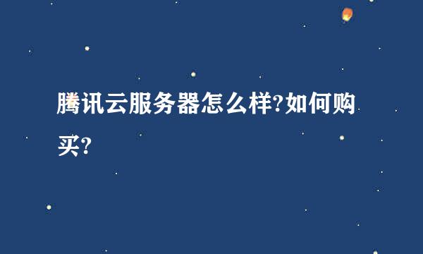 腾讯云服务器怎么样?如何购买?