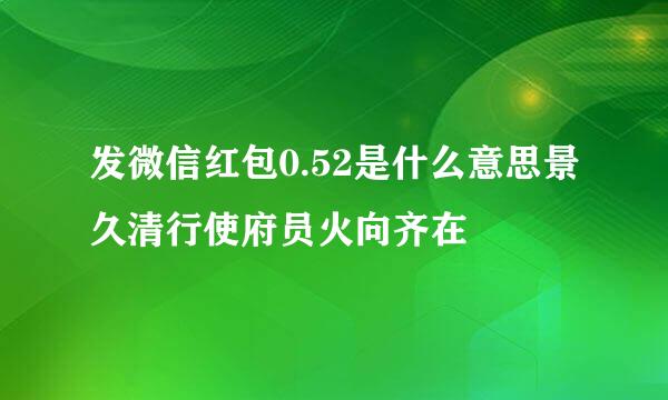 发微信红包0.52是什么意思景久清行使府员火向齐在