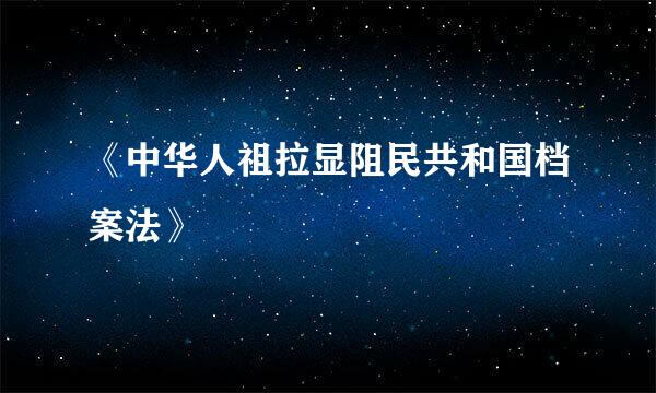 《中华人祖拉显阻民共和国档案法》