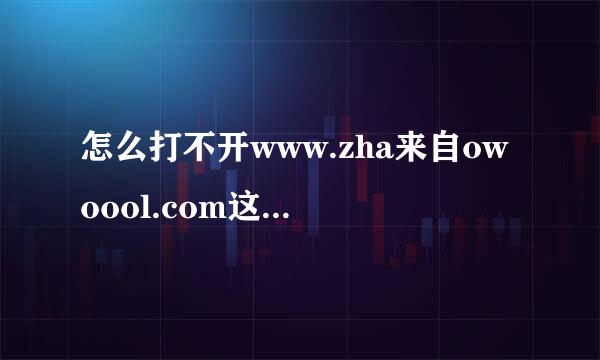 怎么打不开www.zha来自owoool.com这个网页建散赶究容啊