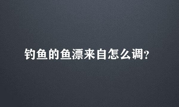 钓鱼的鱼漂来自怎么调？