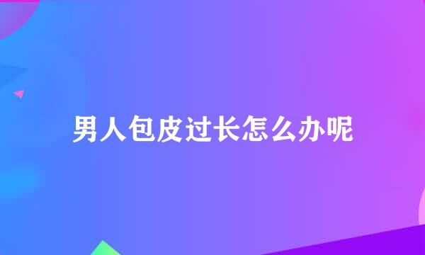 男人包皮过长怎么办呢