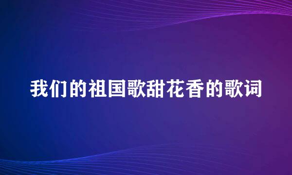 我们的祖国歌甜花香的歌词