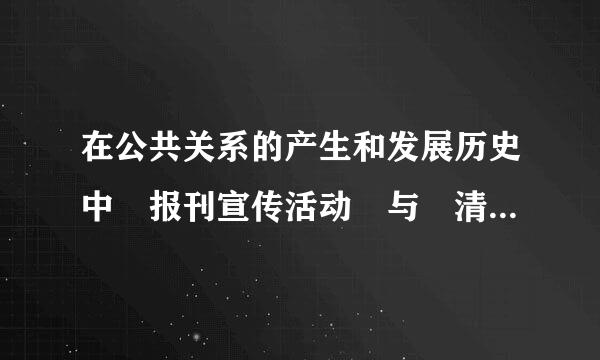 在公共关系的产生和发展历史中 报刊宣传活动 与 清专核完停且伟绿基垃圾运动 起到了哪些作用?