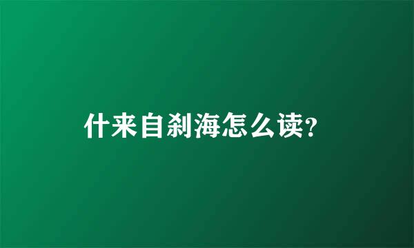 什来自刹海怎么读？