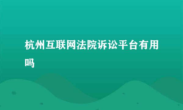 杭州互联网法院诉讼平台有用吗