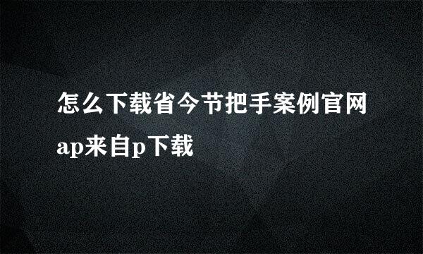 怎么下载省今节把手案例官网ap来自p下载