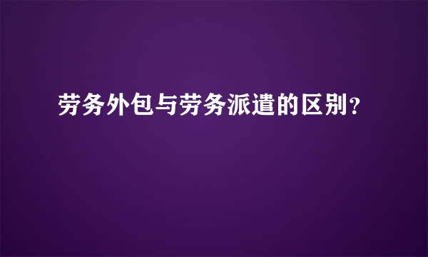 劳务外包与劳务派遣的区别？