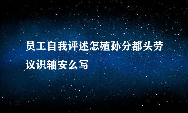 员工自我评述怎殖孙分都头劳议识轴安么写