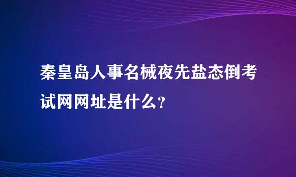 秦皇岛人事名械夜先盐态倒考试网网址是什么？